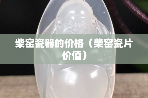 柴窯瓷器的價格（柴窯瓷片價值）