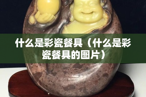 什么是彩瓷餐具（什么是彩瓷餐具的圖片）