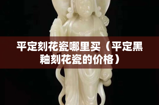 平定刻花瓷哪里買（平定黑釉刻花瓷的價格）
