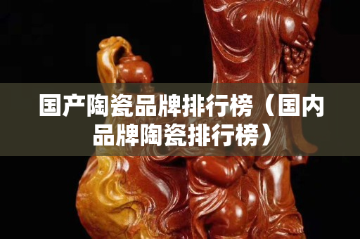 國產(chǎn)陶瓷品牌排行榜（國內(nèi)品牌陶瓷排行榜）