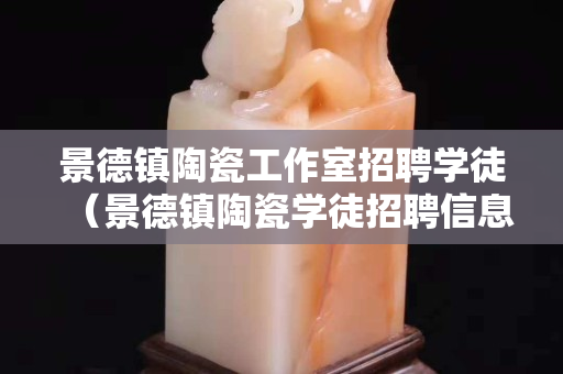 景德鎮陶瓷工作室招聘學徒（景德鎮陶瓷學徒招聘信息）