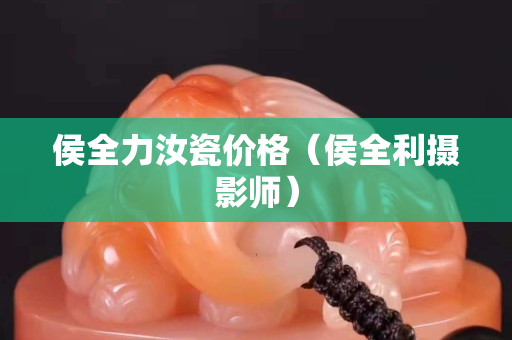 侯全力汝瓷價格（侯全利攝影師）