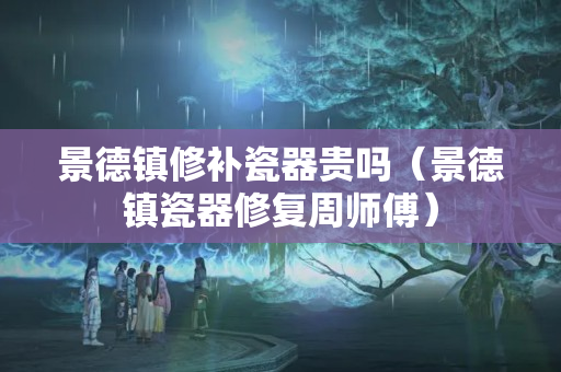 景德鎮修補瓷器貴嗎（景德鎮瓷器修復周師傅）