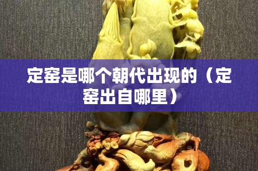 定窯是哪個朝代出現的（定窯出自哪里）