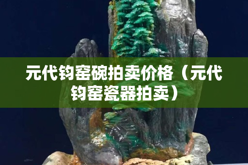 元代鈞窯碗拍賣價格（元代鈞窯瓷器拍賣）