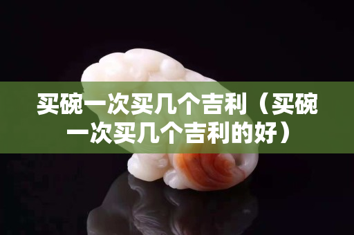 買碗一次買幾個吉利（買碗一次買幾個吉利的好）