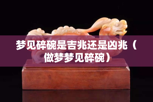 夢見碎碗是吉兆還是兇兆（做夢夢見碎碗）