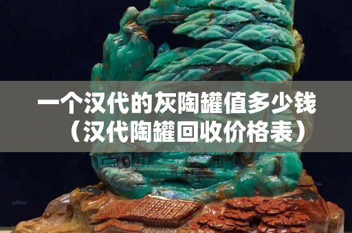 一個漢代的灰陶罐值多少錢（漢代陶罐回收價格表）
