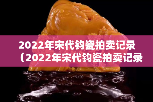 2022年宋代鈞瓷拍賣記錄（2022年宋代鈞瓷拍賣記錄表）