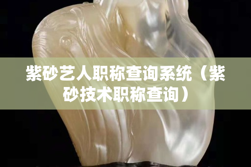 紫砂藝人職稱查詢系統(tǒng)（紫砂技術(shù)職稱查詢）