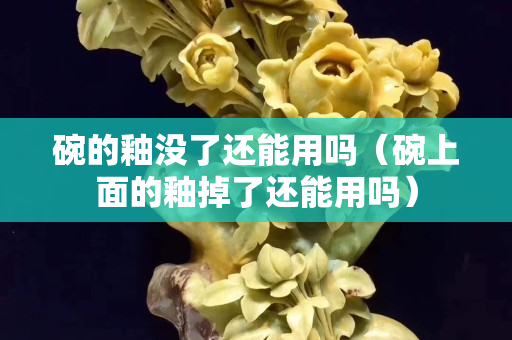 碗的釉沒了還能用嗎（碗上面的釉掉了還能用嗎）