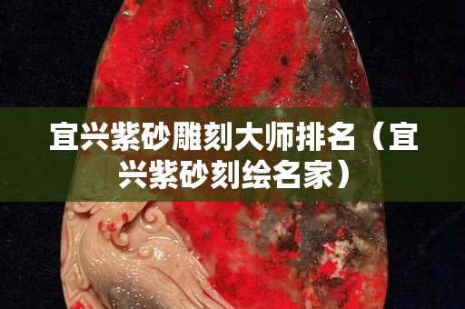宜興紫砂雕刻大師排名（宜興紫砂刻繪名家）