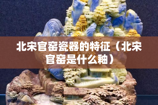 北宋官窯瓷器的特征（北宋官窯是什么釉）