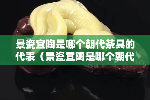 景瓷宜陶是哪個(gè)朝代茶具的代表（景瓷宜陶是哪個(gè)朝代茶具的代表人物）