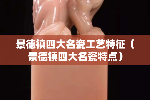景德鎮(zhèn)四大名瓷工藝特征（景德鎮(zhèn)四大名瓷特點(diǎn)）