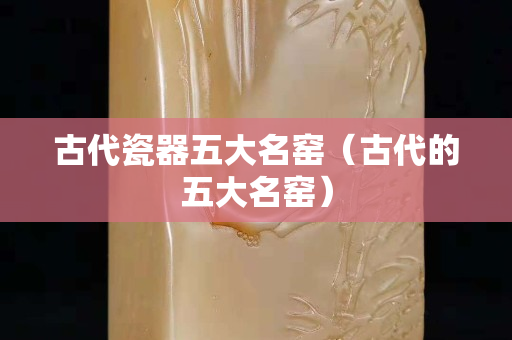 古代瓷器五大名窯（古代的五大名窯）