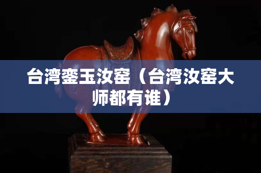 臺灣鑾玉汝窯（臺灣汝窯大師都有誰）