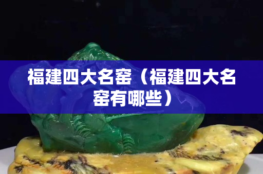 福建四大名窯（福建四大名窯有哪些）