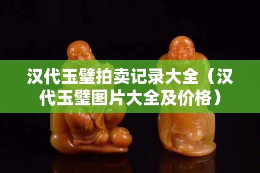 漢代玉璧拍賣記錄大全（漢代玉璧圖片大全及價格）