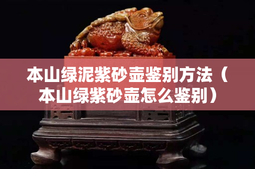 本山綠泥紫砂壺鑒別方法（本山綠紫砂壺怎么鑒別）