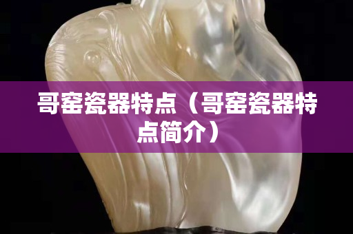 哥窯瓷器特點（哥窯瓷器特點簡介）