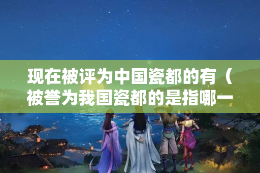 現在被評為中國瓷都的有（被譽為我國瓷都的是指哪一個城市）