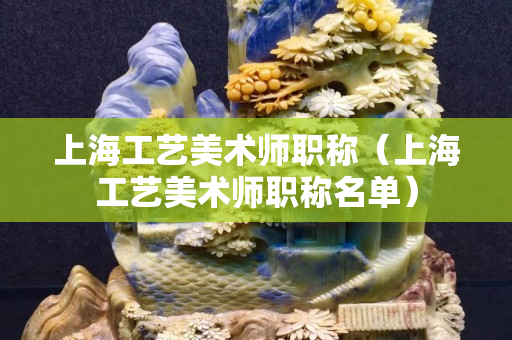 上海工藝美術師職稱（上海工藝美術師職稱名單）
