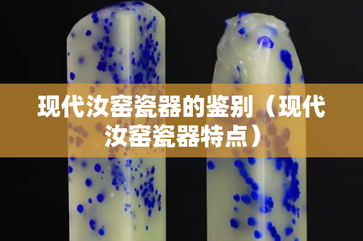 現代汝窯瓷器的鑒別（現代汝窯瓷器特點）