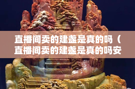 直播間賣的建盞是真的嗎（直播間賣的建盞是真的嗎安全嗎）