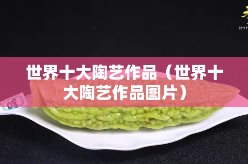 世界十大陶藝作品（世界十大陶藝作品圖片）