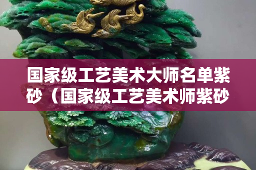 國家級工藝美術大師名單紫砂（國家級工藝美術師紫砂壺）