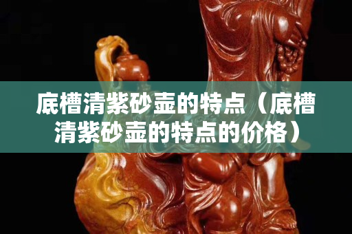 底槽清紫砂壺的特點（底槽清紫砂壺的特點的價格）