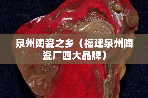 泉州陶瓷之鄉（福建泉州陶瓷廠四大品牌）