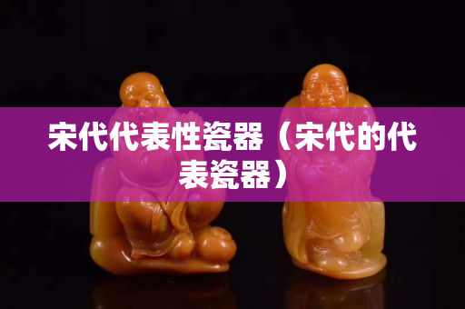 宋代代表性瓷器（宋代的代表瓷器）