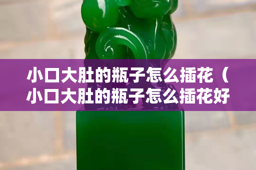 小口大肚的瓶子怎么插花（小口大肚的瓶子怎么插花好看）