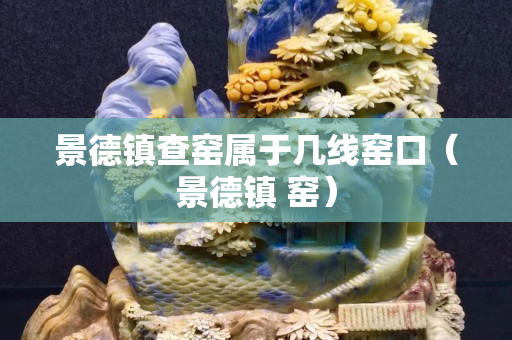 景德鎮查窯屬于幾線窯口（景德鎮 窯）