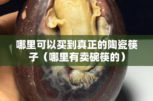 哪里可以買到真正的陶瓷筷子（哪里有賣碗筷的）