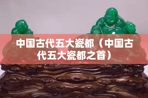 中國古代五大瓷都（中國古代五大瓷都之首）