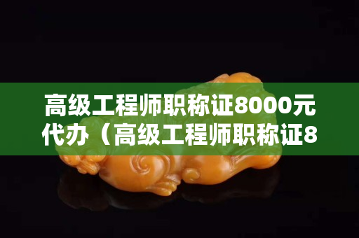 高級工程師職稱證8000元代辦（高級工程師職稱證8000元代辦云南省）