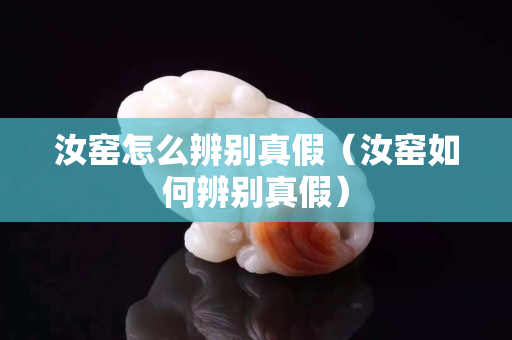 汝窯怎么辨別真假（汝窯如何辨別真假）