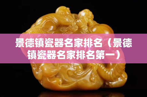 景德鎮(zhèn)瓷器名家排名（景德鎮(zhèn)瓷器名家排名第一）