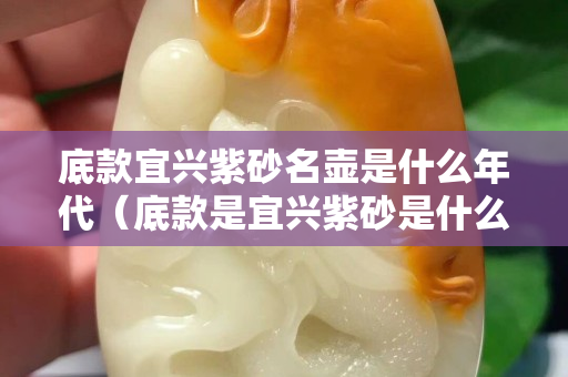 底款宜興紫砂名壺是什么年代（底款是宜興紫砂是什么年代的）