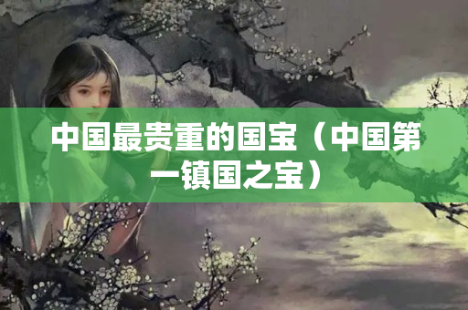 中國最貴重的國寶（中國第一鎮(zhèn)國之寶）