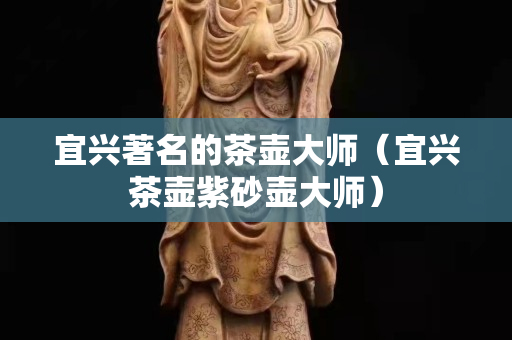 宜興著名的茶壺大師（宜興茶壺紫砂壺大師）