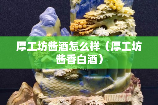 厚工坊醬酒怎么樣（厚工坊醬香白酒）