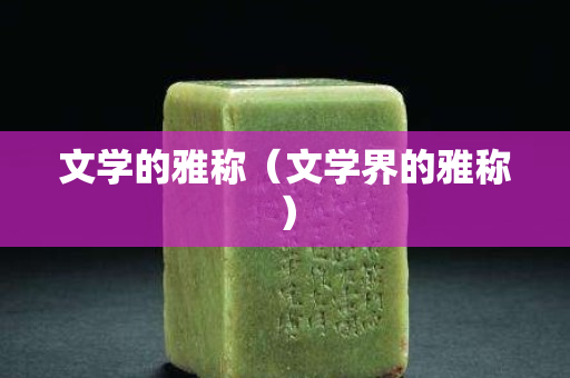 文學(xué)的雅稱（文學(xué)界的雅稱）