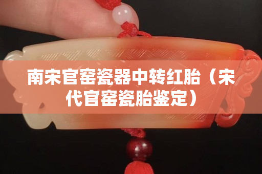 南宋官窯瓷器中轉(zhuǎn)紅胎（宋代官窯瓷胎鑒定）