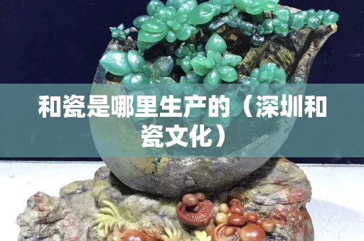 和瓷是哪里生產的（深圳和瓷文化）