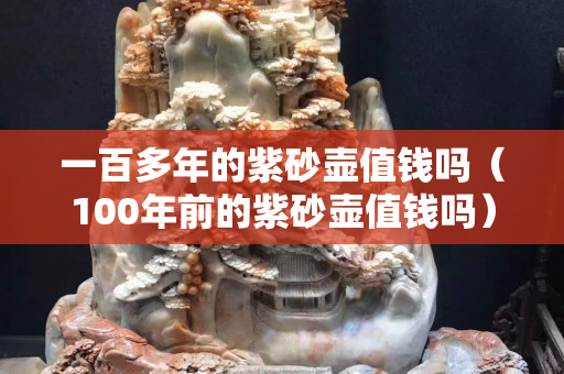 一百多年的紫砂壺值錢嗎（100年前的紫砂壺值錢嗎）