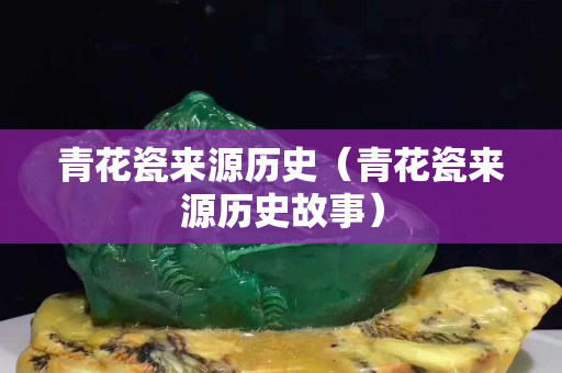 青花瓷來源歷史（青花瓷來源歷史故事）